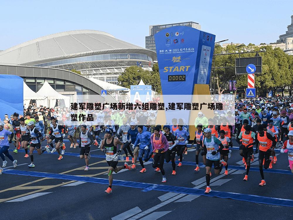 建军雕塑广场新增六组雕塑,建军雕塑广场雕塑作品