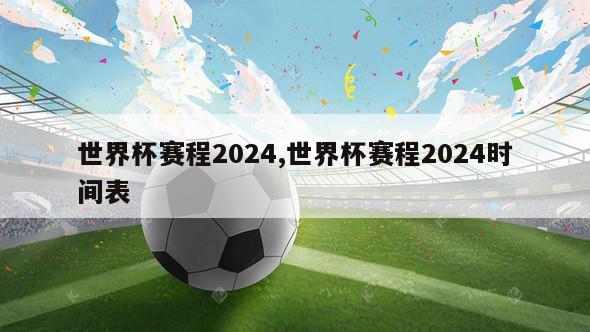 世界杯赛程2024,世界杯赛程2024时间表