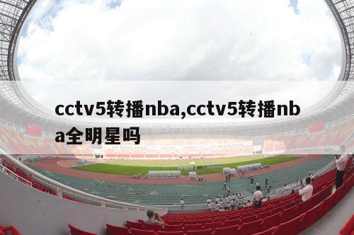 cctv5转播nba,cctv5转播nba全明星吗