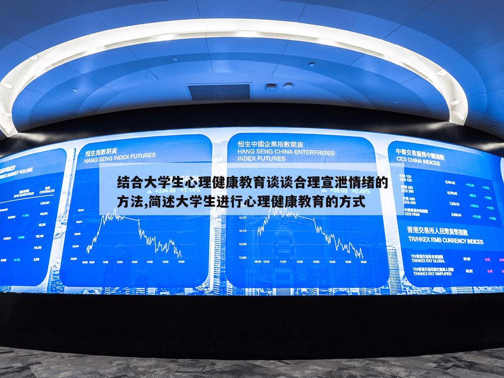 结合大学生心理健康教育谈谈合理宣泄情绪的方法,简述大学生进行心理健康教育的方式