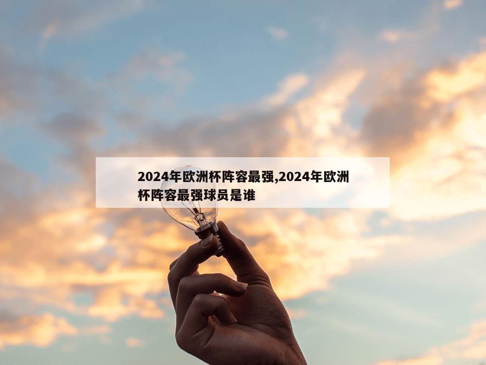 2024年欧洲杯阵容最强,2024年欧洲杯阵容最强球员是谁