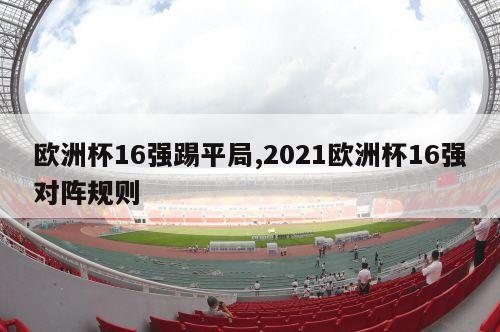 欧洲杯16强踢平局,2021欧洲杯16强对阵规则