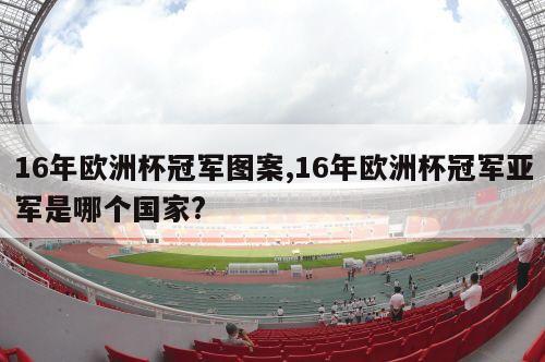 16年欧洲杯冠军图案,16年欧洲杯冠军亚军是哪个国家?