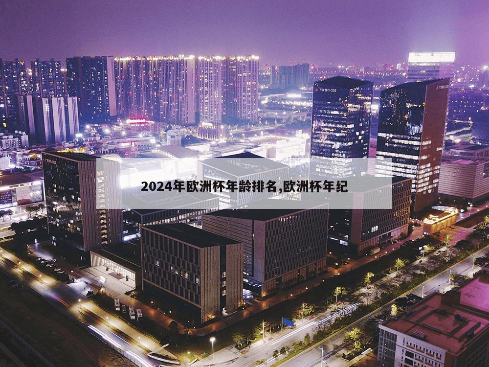 2024年欧洲杯年龄排名,欧洲杯年纪